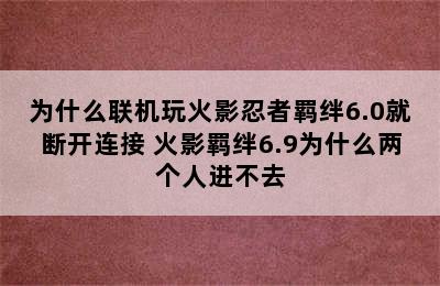 为什么联机玩火影忍者羁绊6.0就断开连接 火影羁绊6.9为什么两个人进不去